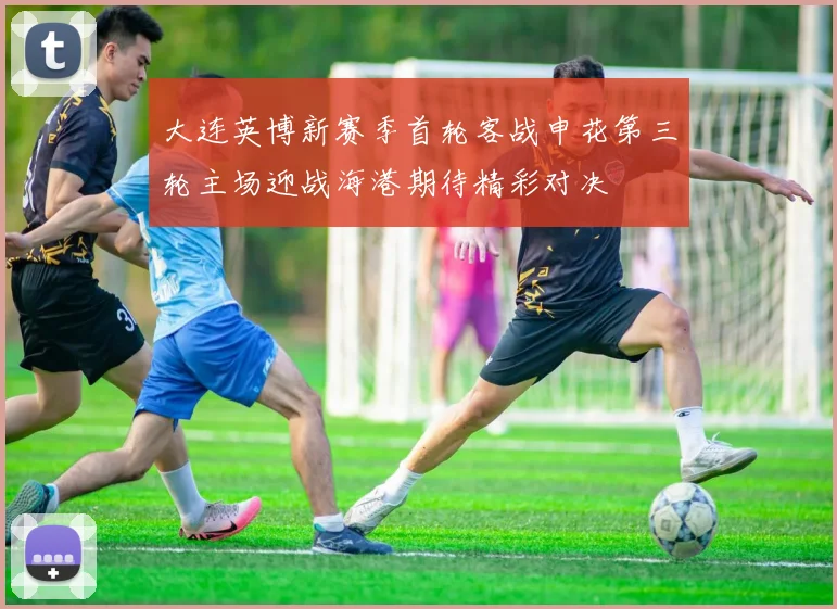 大连英博新赛季首轮客战申花第三轮主场迎战海港期待精彩对决