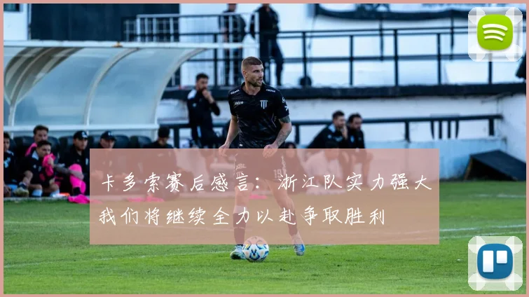 卡多索赛后感言：浙江队实力强大我们将继续全力以赴争取胜利