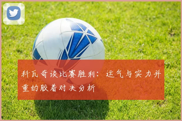 科瓦奇谈比赛胜利：运气与实力并重的胶着对决分析
