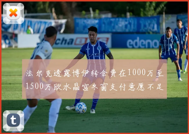 法尔克透露博伊转会费在1000万至1500万欧水晶宫冬窗支付意愿不足