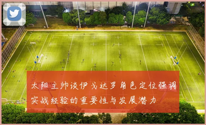 太阳主帅谈伊戈达罗角色定位强调实战经验的重要性与发展潜力