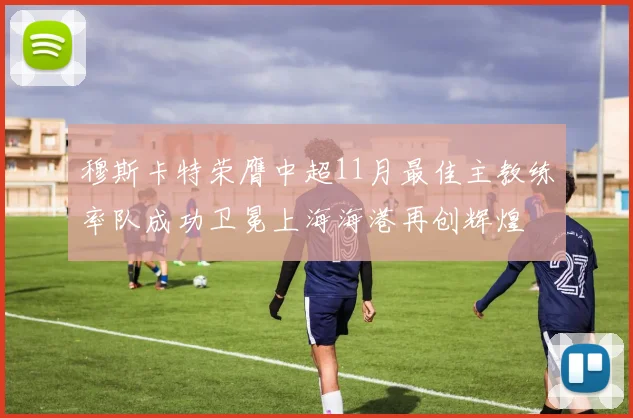 穆斯卡特荣膺中超11月最佳主教练率队成功卫冕上海海港再创辉煌