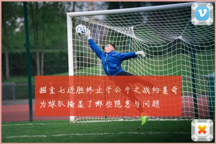 掘金七连胜终止于公牛之战约基奇为球队掩盖了哪些隐患与问题