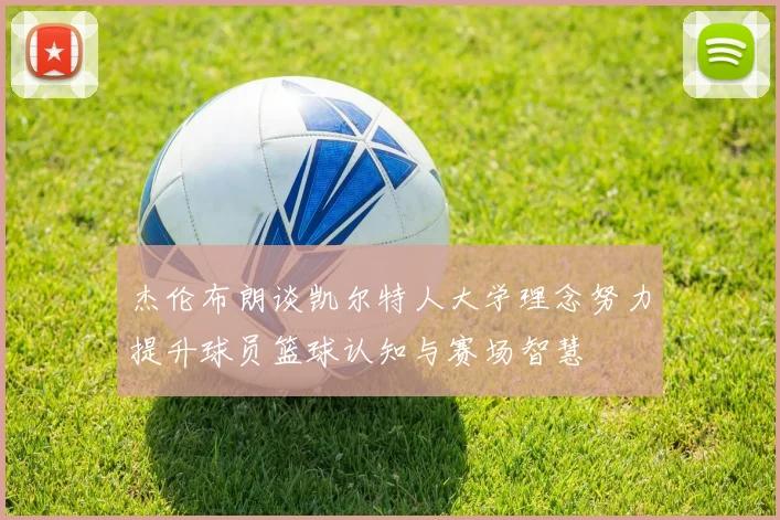 杰伦布朗谈凯尔特人大学理念努力提升球员篮球认知与赛场智慧
