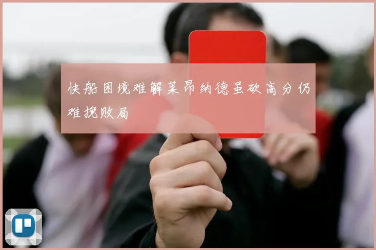 快船困境难解莱昂纳德虽砍高分仍难挽败局