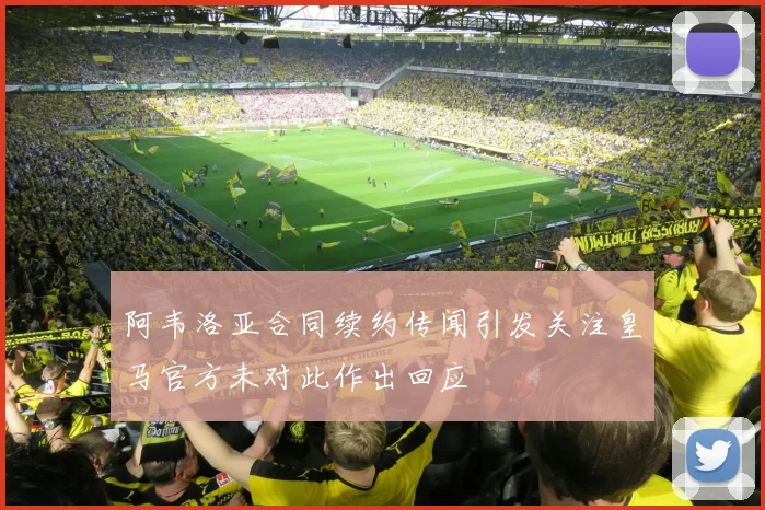 阿韦洛亚合同续约传闻引发关注皇马官方未对此作出回应