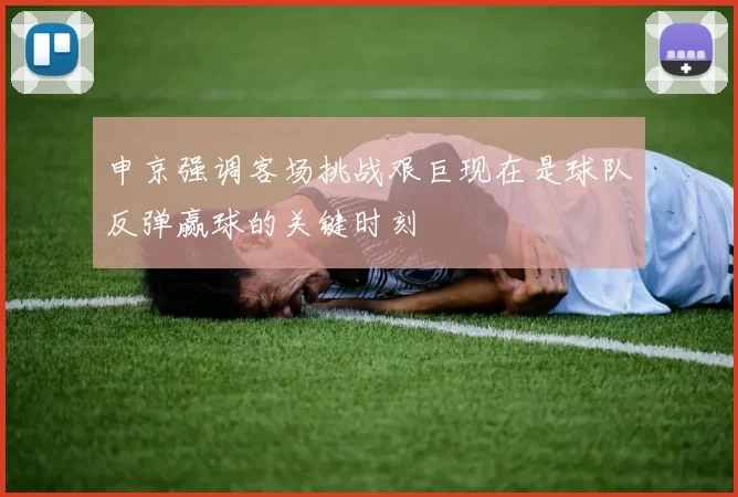 申京强调客场挑战艰巨现在是球队反弹赢球的关键时刻
