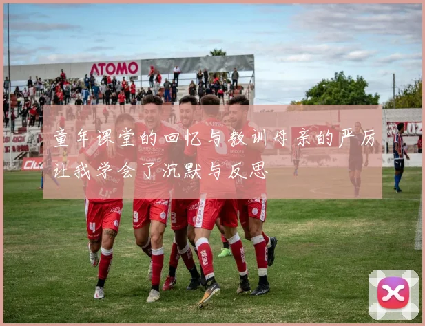 童年课堂的回忆与教训母亲的严厉让我学会了沉默与反思