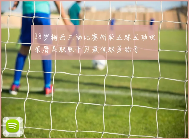 38岁梅西三场比赛斩获五球五助攻荣膺美职联十月最佳球员称号