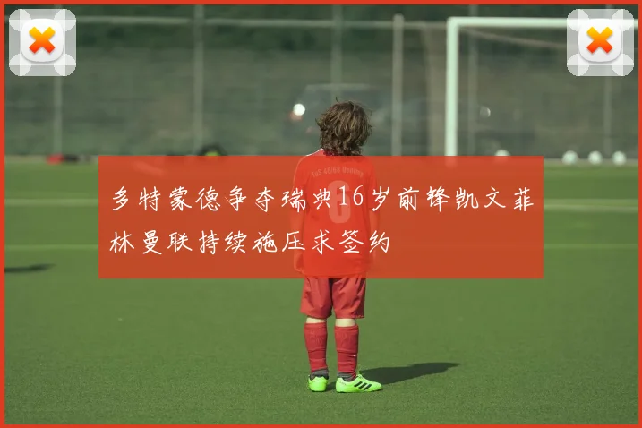 多特蒙德争夺瑞典16岁前锋凯文菲林曼联持续施压求签约