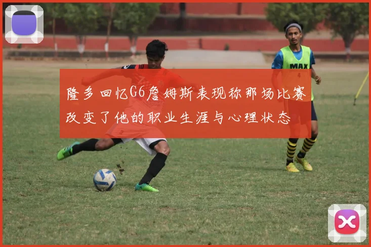 隆多回忆G6詹姆斯表现称那场比赛改变了他的职业生涯与心理状态