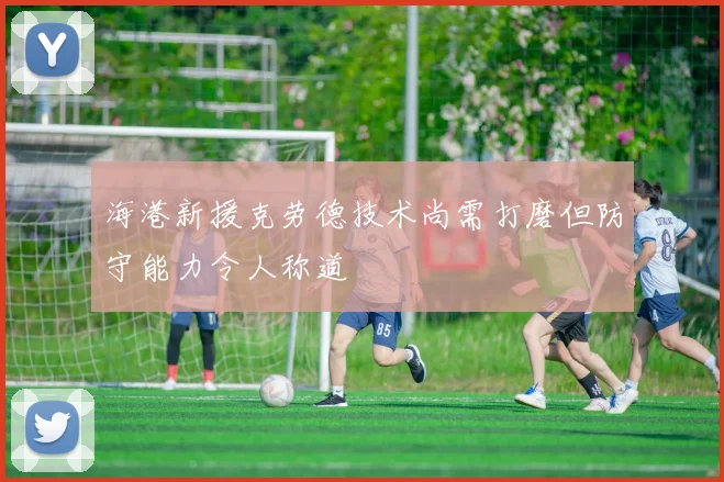 海港新援克劳德技术尚需打磨但防守能力令人称道