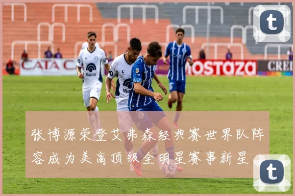 张博源荣登艾弗森经典赛世界队阵容成为美高顶级全明星赛事新星