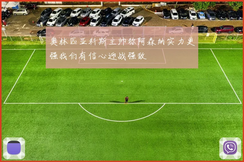 奥林匹亚科斯主帅称阿森纳实力更强我们有信心迎战强敌