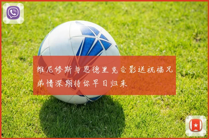 维尼修斯与恩德里克合影送祝福兄弟情深期待你早日归来