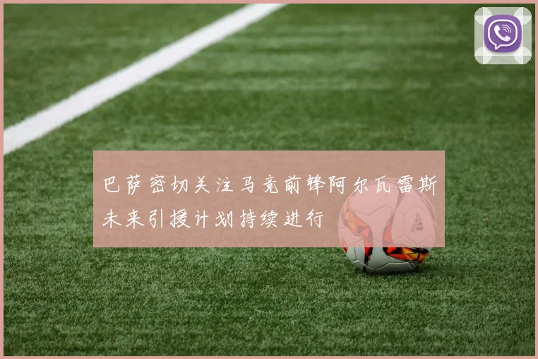 巴萨密切关注马竞前锋阿尔瓦雷斯未来引援计划持续进行