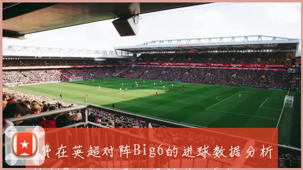 B费在英超对阵Big6的进球数据分析热刺7球领跑曼城紧随其后6球