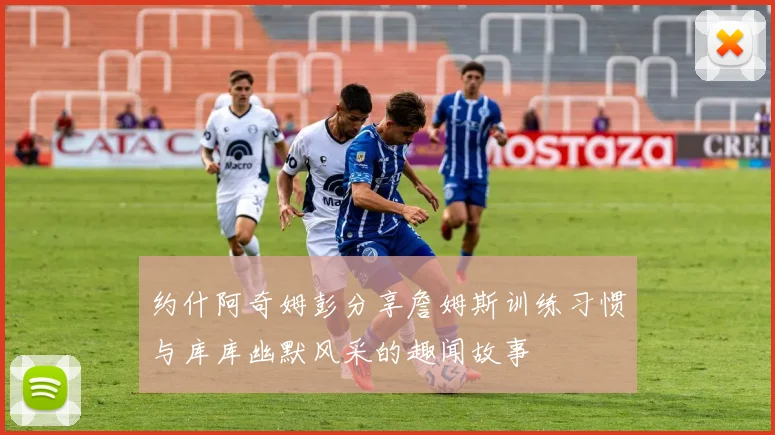 约什阿奇姆彭分享詹姆斯训练习惯与库库幽默风采的趣闻故事