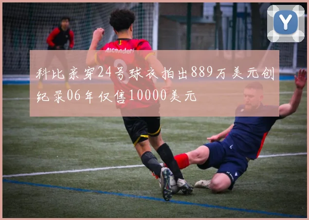 科比亲穿24号球衣拍出889万美元创纪录06年仅售10000美元