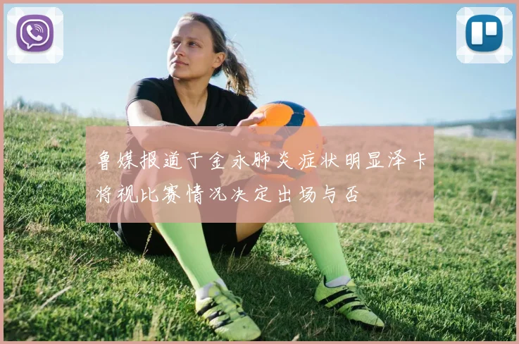 鲁媒报道于金永肺炎症状明显泽卡将视比赛情况决定出场与否