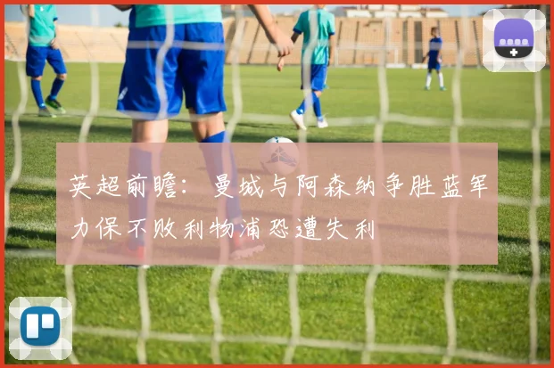 英超前瞻：曼城与阿森纳争胜蓝军力保不败利物浦恐遭失利