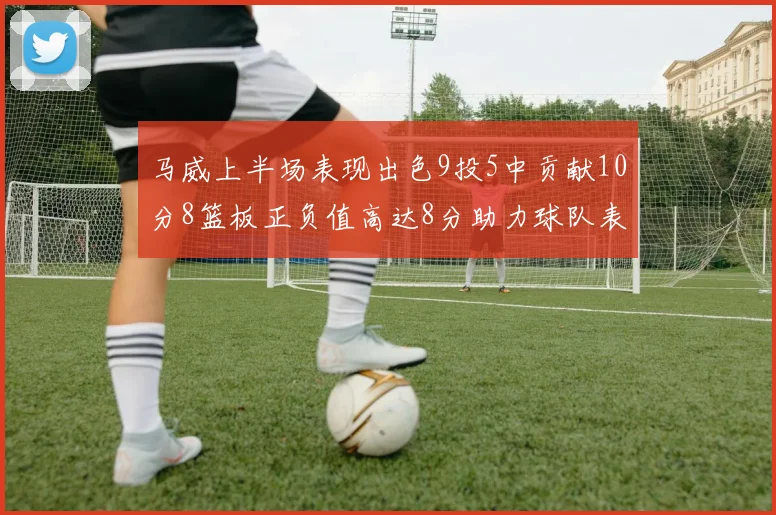 马威上半场表现出色9投5中贡献10分8篮板正负值高达8分助力球队表现
