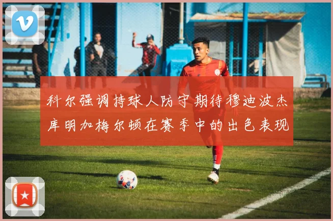 科尔强调持球人防守期待穆迪波杰库明加梅尔顿在赛季中的出色表现