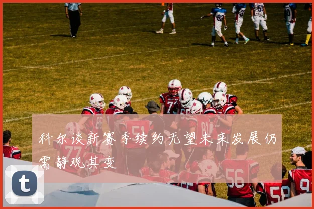 科尔谈新赛季续约无望未来发展仍需静观其变