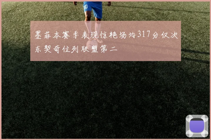 墨菲本赛季表现惊艳场均317分仅次东契奇位列联盟第二