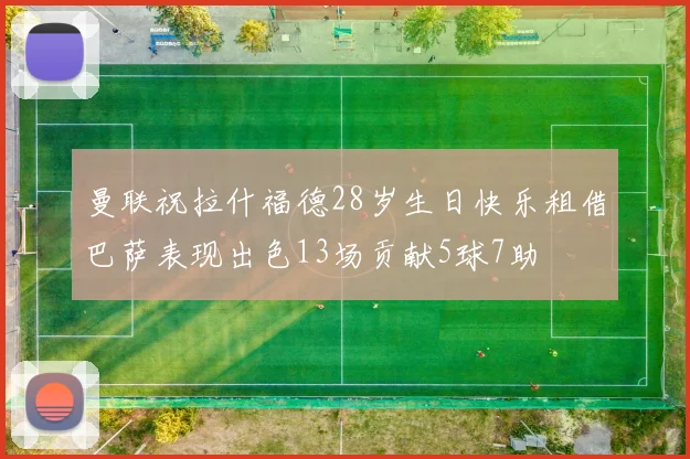 曼联祝拉什福德28岁生日快乐租借巴萨表现出色13场贡献5球7助