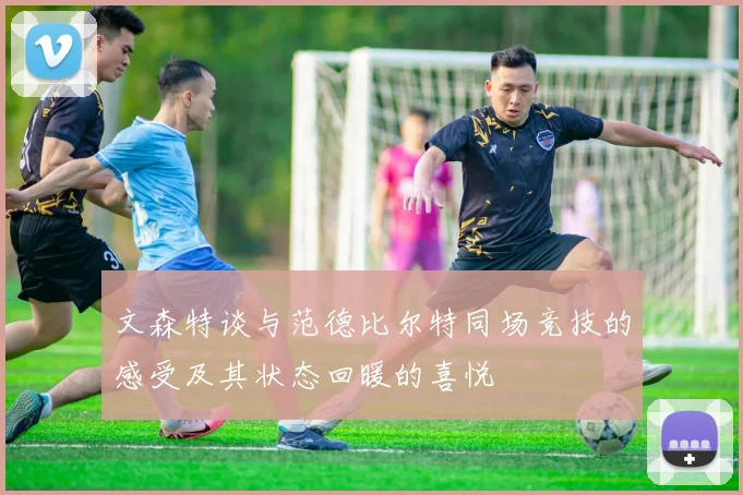 文森特谈与范德比尔特同场竞技的感受及其状态回暖的喜悦
