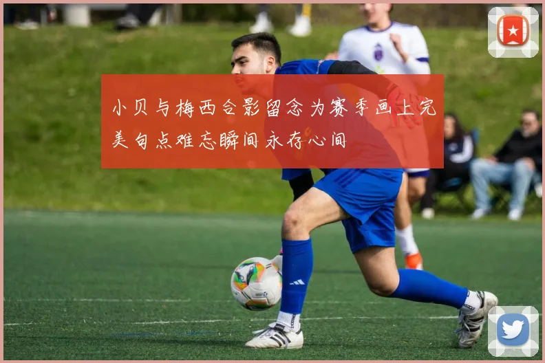 小贝与梅西合影留念为赛季画上完美句点难忘瞬间永存心间