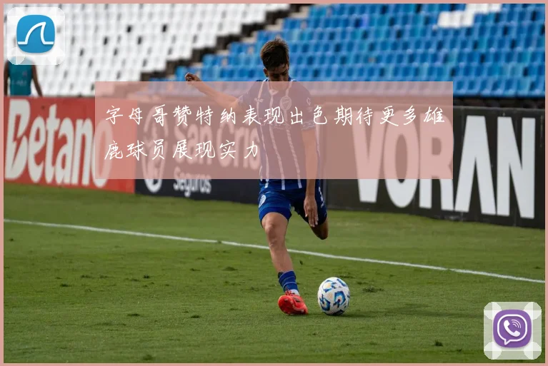 字母哥赞特纳表现出色期待更多雄鹿球员展现实力