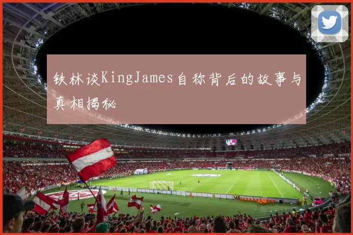 铁林谈KingJames自称背后的故事与真相揭秘