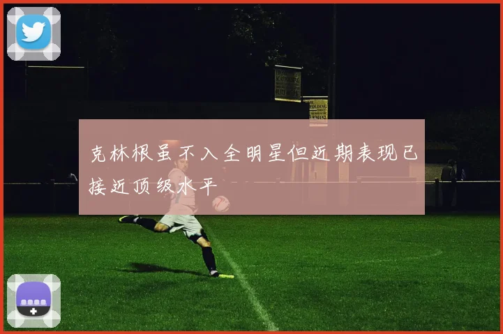 克林根虽不入全明星但近期表现已接近顶级水平