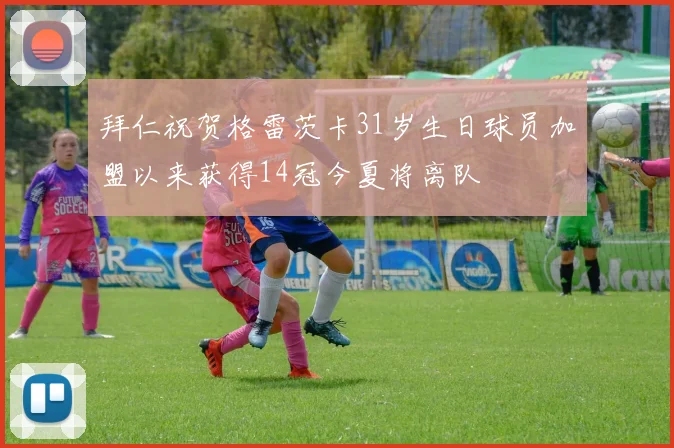 拜仁祝贺格雷茨卡31岁生日球员加盟以来获得14冠今夏将离队