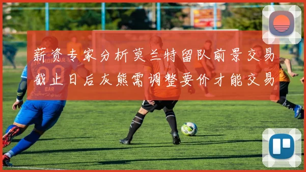 薪资专家分析莫兰特留队前景交易截止日后灰熊需调整要价才能交易