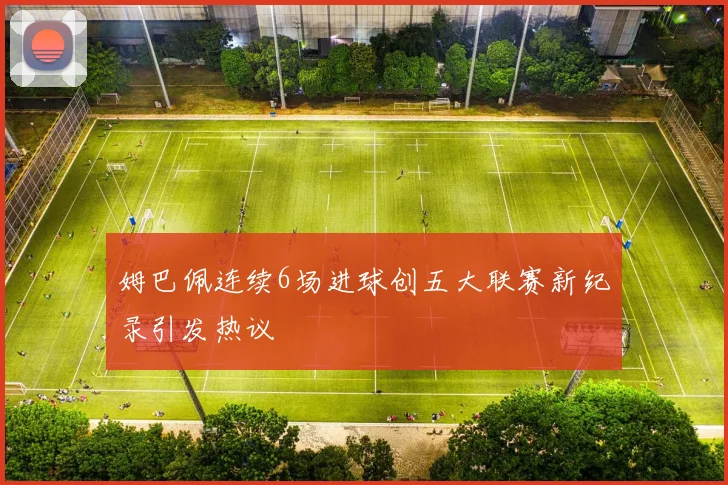 姆巴佩连续6场进球创五大联赛新纪录引发热议